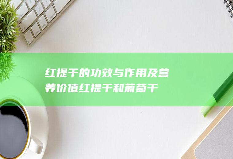 红提干的功效与作用及营养价值_红提干和葡萄干的区别