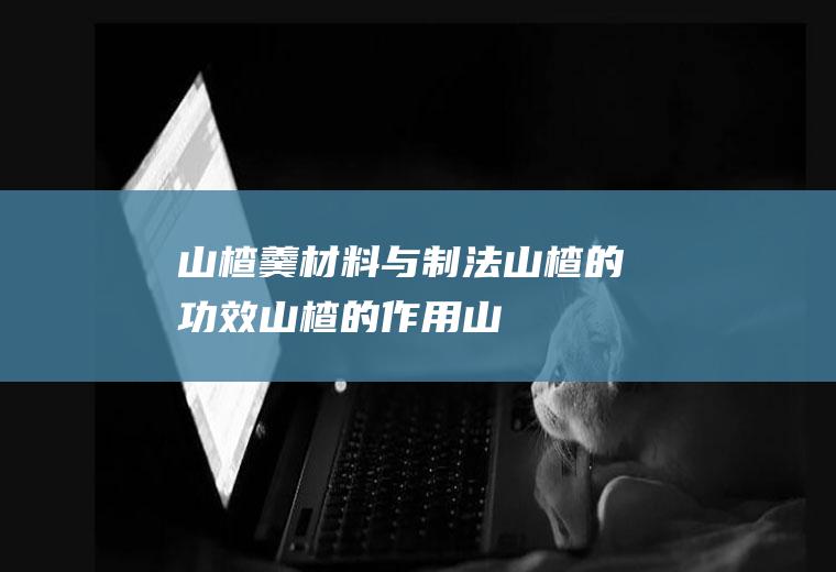 山楂羹材料与制法_山楂的功效_山楂的作用_山楂羹适用人群