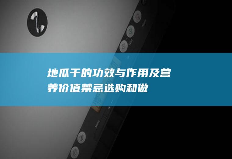 地瓜干的功效与作用及营养价值_禁忌_选购和做法