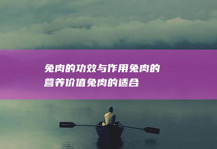 兔肉的功效与作用_兔肉的营养价值_兔肉的适合体质