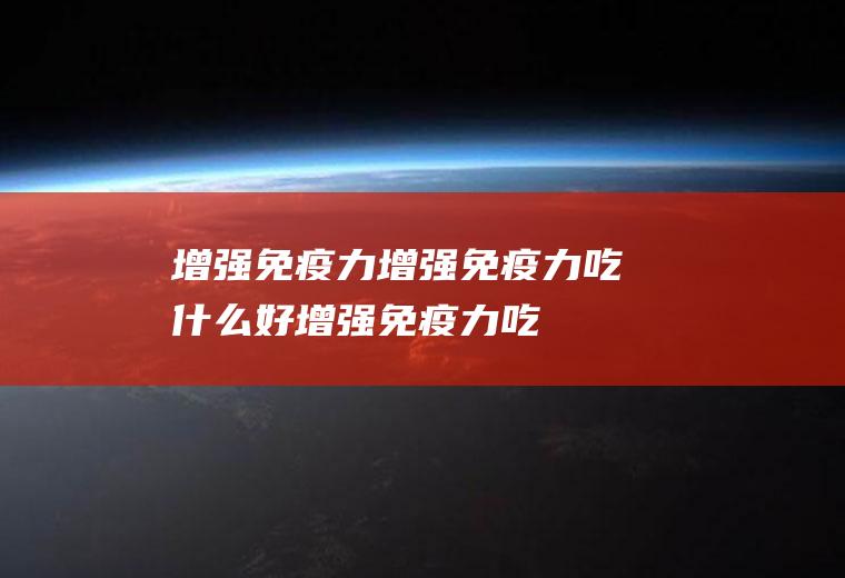 增强免疫力_增强免疫力吃什么好_增强免疫力吃什么食物好_增强免疫力的食物