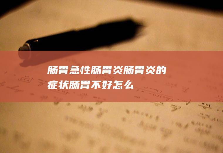 肠胃_急性肠胃炎_肠胃炎的症状_肠胃不好怎么调理_肠胃炎_急性肠胃炎症状_急性肠胃炎吃什么药