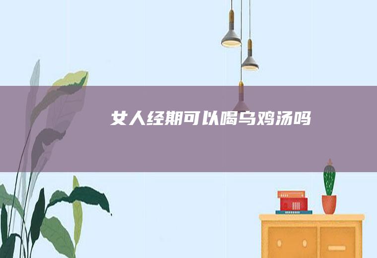 女人经期可以喝乌鸡汤吗