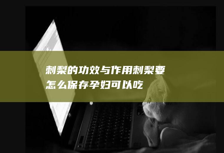 刺梨的功效与作用_刺梨要怎么保存_孕妇可以吃刺梨吗