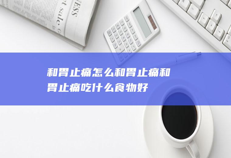 和胃止痛_怎么和胃止痛_和胃止痛吃什么食物好