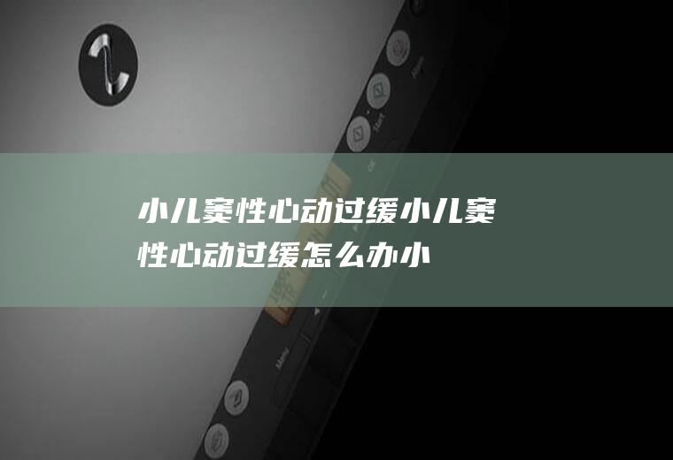 小儿窦性心动过缓_小儿窦性心动过缓怎么办_小儿窦性心动过缓吃什么好_小儿窦性心动过缓的症状