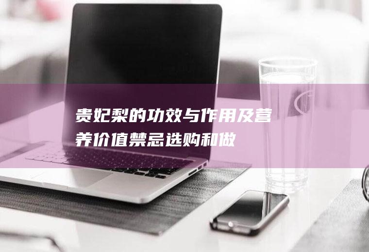 贵妃梨的功效与作用及营养价值_禁忌_选购和做法