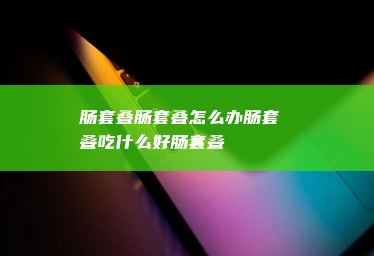 肠套叠_肠套叠怎么办_肠套叠吃什么好_肠套叠的症状