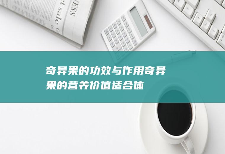 奇异果的功效与作用_奇异果的营养价值_适合体质_食用禁忌