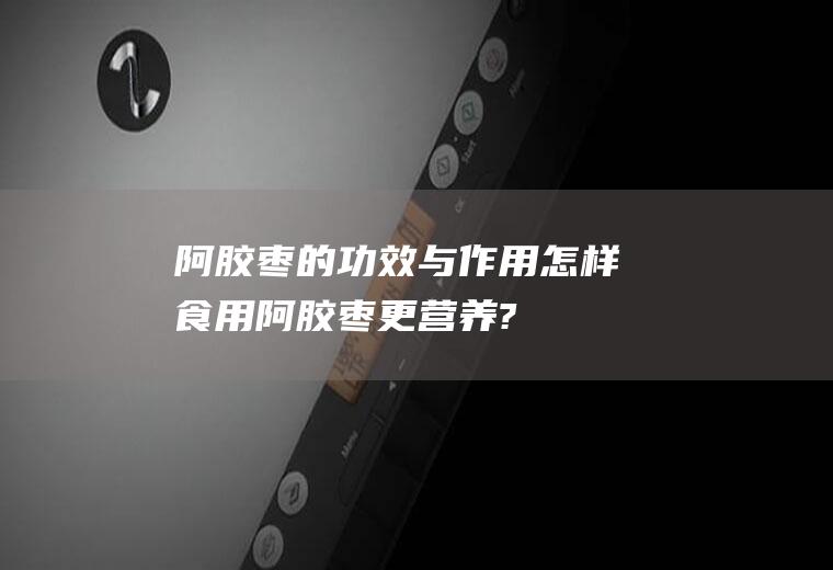 阿胶枣的功效与作用_怎样食用阿胶枣更营养?_食用禁忌_食用方法