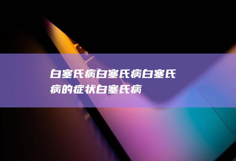 白塞氏病_白塞氏病,白塞氏病的症状,白塞氏病的治疗,什么是白塞氏病,白塞氏病症状,白塞氏病能活多久,白塞氏病传染吗