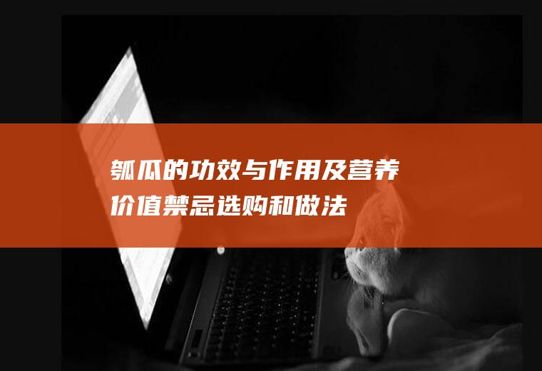 瓠瓜的功效与作用及营养价值_禁忌_选购和做法