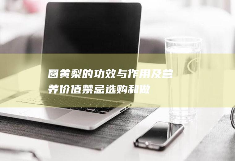 圆黄梨的功效与作用及营养价值_禁忌_选购和做法