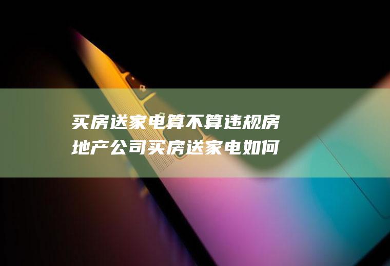 买房送家电算不算违规房地产公司买房送家电如何处理