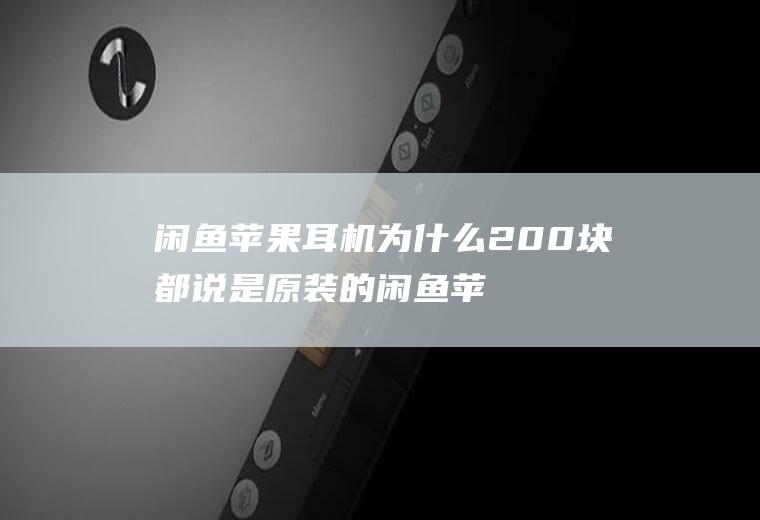 闲鱼苹果耳机为什么200块都说是原装的闲鱼苹果耳机为什么这么便宜