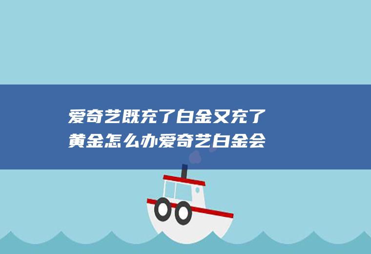 爱奇艺既充了白金又充了黄金怎么办爱奇艺白金会员卡