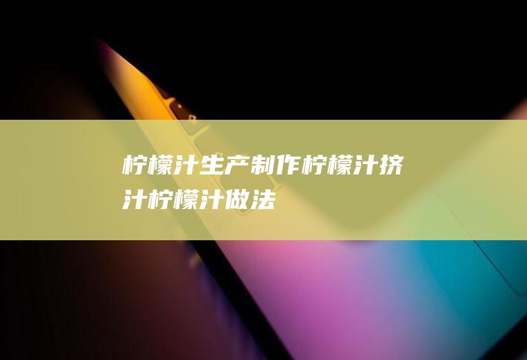 柠檬汁生产制作_柠檬汁挤汁_柠檬汁做法