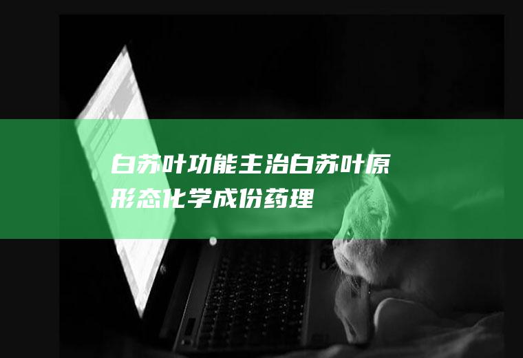 白苏叶功能主治_白苏叶原形态_化学成份_药理作用