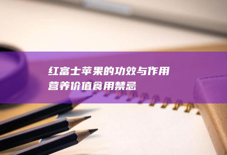 红富士苹果的功效与作用_营养价值_食用禁忌_选购技巧