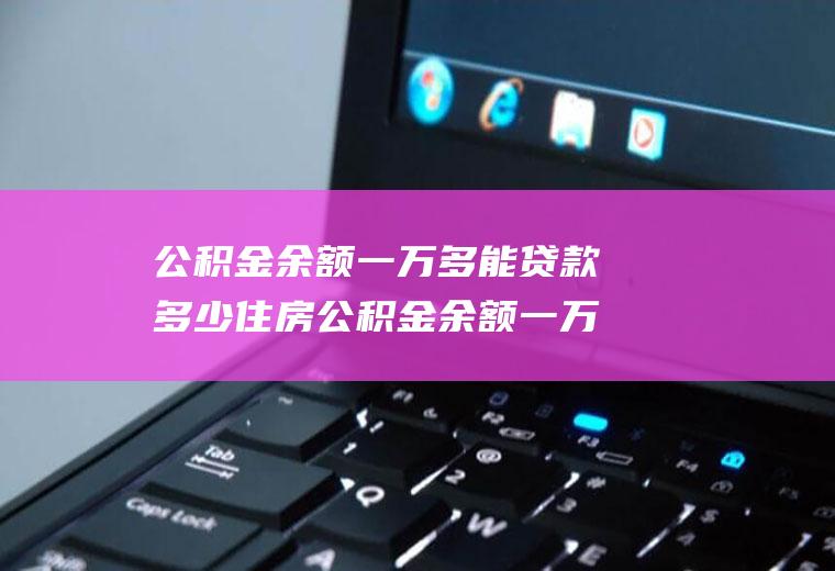 公积金余额一万多能贷款多少住房公积金余额一万多能贷款多少?