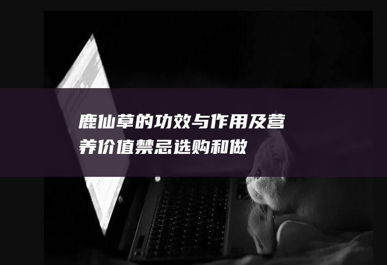 鹿仙草的功效与作用及营养价值_禁忌_选购和做法