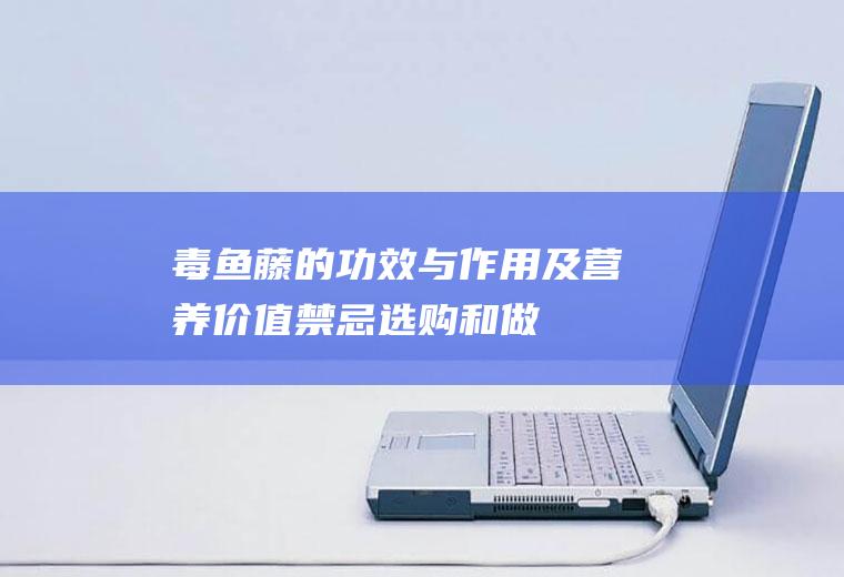 毒鱼藤的功效与作用及营养价值_禁忌_选购和做法