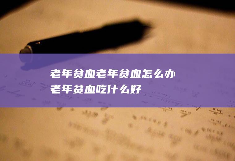 老年贫血_老年贫血怎么办_老年贫血吃什么好_老年贫血的症状