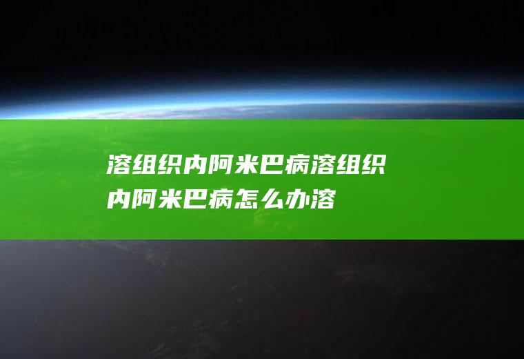 溶组织内阿米巴病_溶组织内阿米巴病怎么办_溶组织内阿米巴病吃什么好_溶组织内阿米巴病的症状