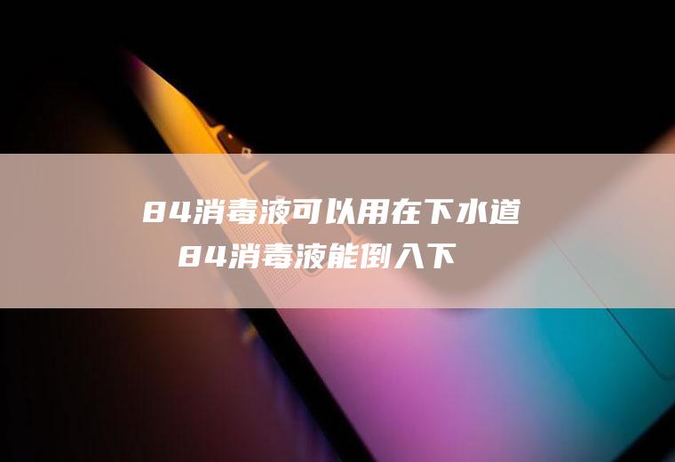 84消毒液可以用在下水道吗84消毒液能倒入下水道