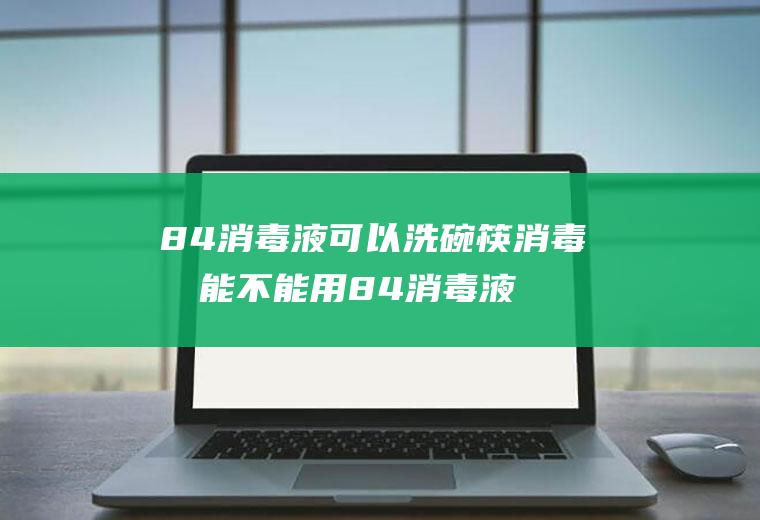 84消毒液可以洗碗筷消毒吗能不能用84消毒液洗碗