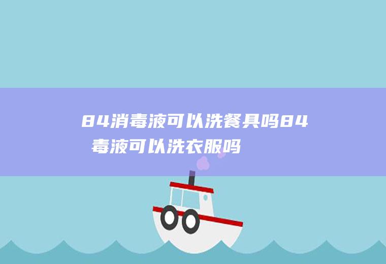 84消毒液可以洗餐具吗84消毒液可以洗衣服吗