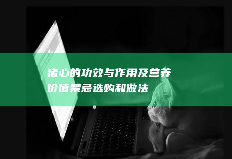 猪心的功效与作用及营养价值_禁忌_选购和做法