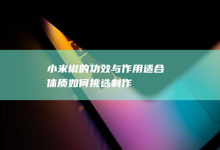 小米椒的功效与作用_适合体质_如何挑选_制作技巧