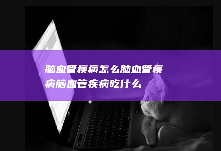 脑血管疾病_怎么脑血管疾病_脑血管疾病吃什么食物好