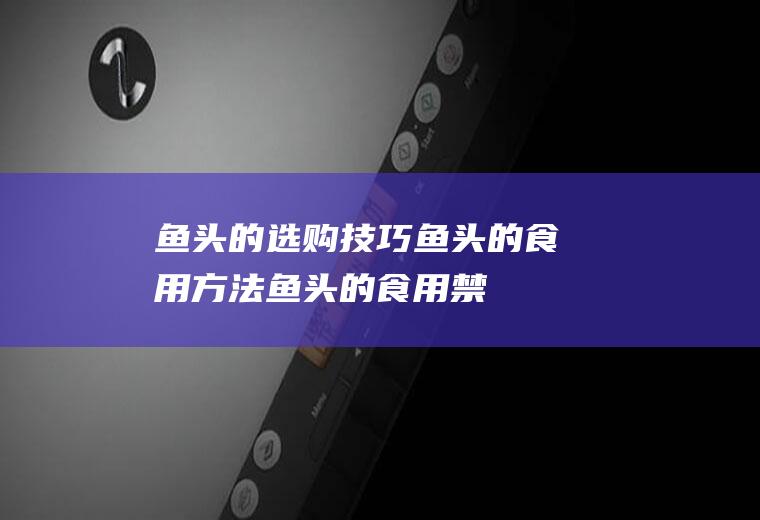 鱼头的选购技巧_鱼头的食用方法_鱼头的食用禁忌_鱼头的适合体质