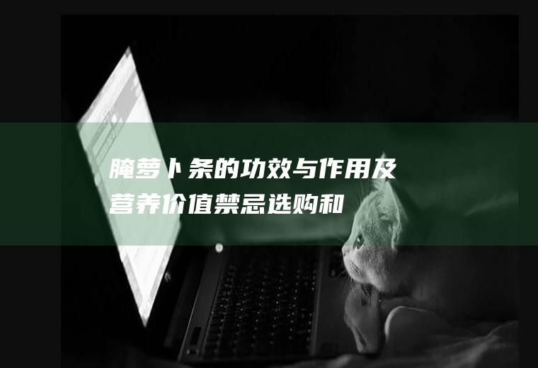 腌萝卜条的功效与作用及营养价值_禁忌_选购和做法