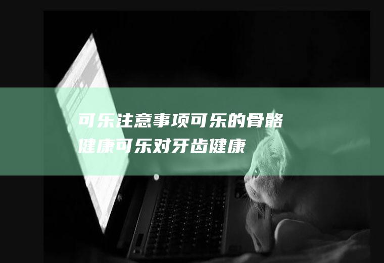 可乐注意事项_可乐的骨骼健康_可乐对牙齿健康