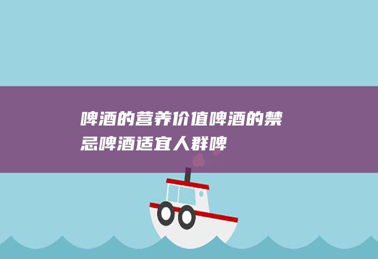 啤酒的营养价值_啤酒的禁忌_啤酒适宜人群_啤酒的其它作用