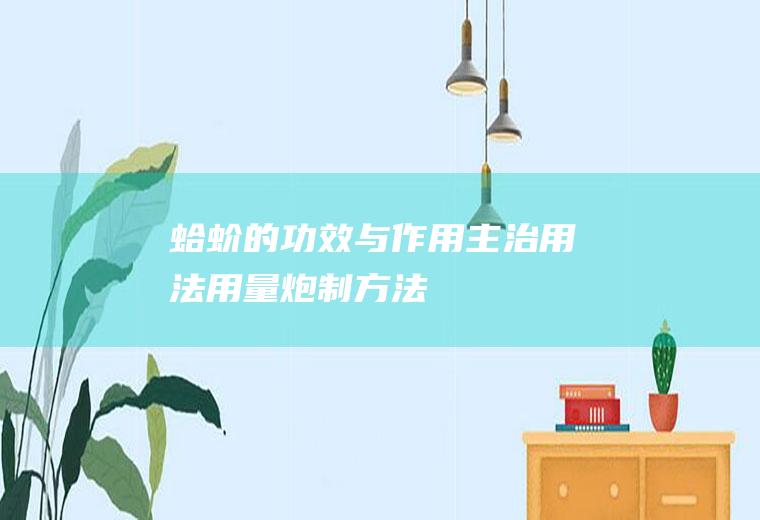 蛤蚧的功效与作用_主治_用法用量_炮制方法_药材性状