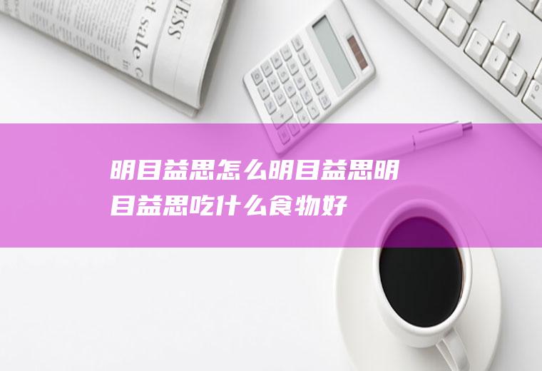 明目益思怎么明目益思明目益思吃什么食物好