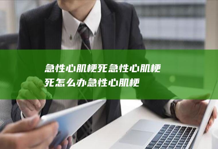 急性心肌梗死_急性心肌梗死怎么办_急性心肌梗死吃什么好_急性心肌梗死的症状