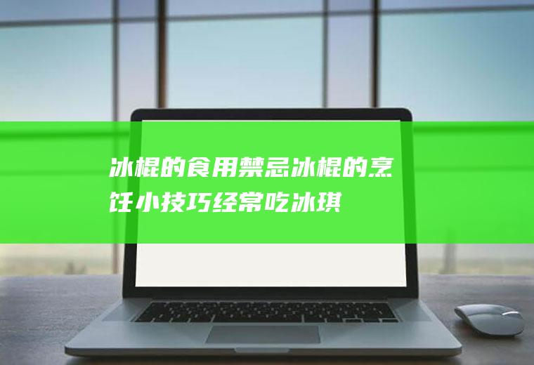 冰棍的食用禁忌_冰棍的烹饪小技巧_经常吃冰琪凌雪糕的危害