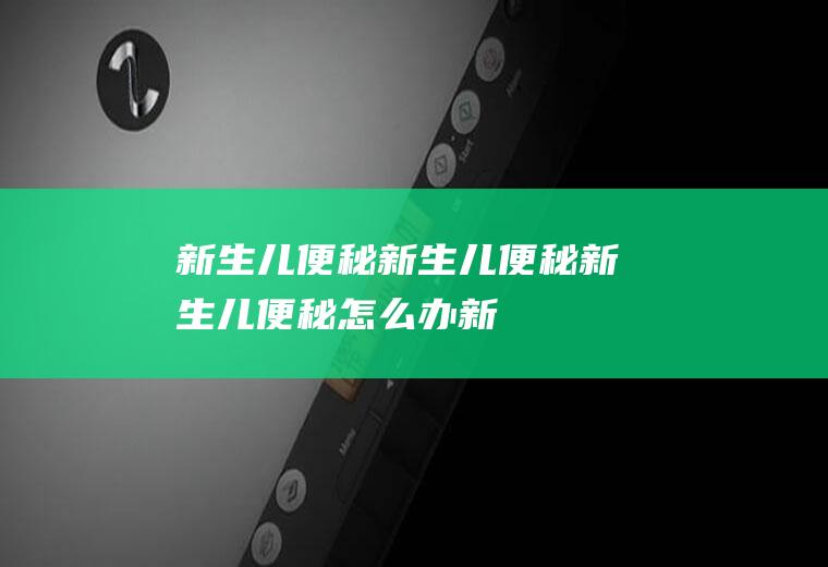 新生儿便秘_新生儿便秘,新生儿便秘怎么办,新生儿便秘症状,新生儿会便秘吗,新生儿便秘的原因,新生儿便秘吃什么