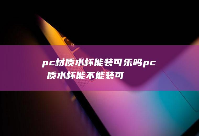 pc材质水杯能装可乐吗pc材质水杯能不能装可乐