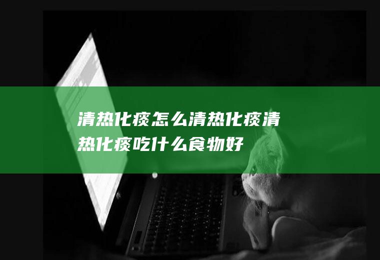 清热化痰_怎么清热化痰_清热化痰吃什么食物好