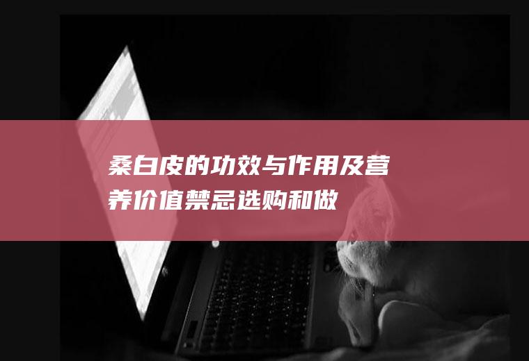 桑白皮的功效与作用及营养价值_禁忌_选购和做法