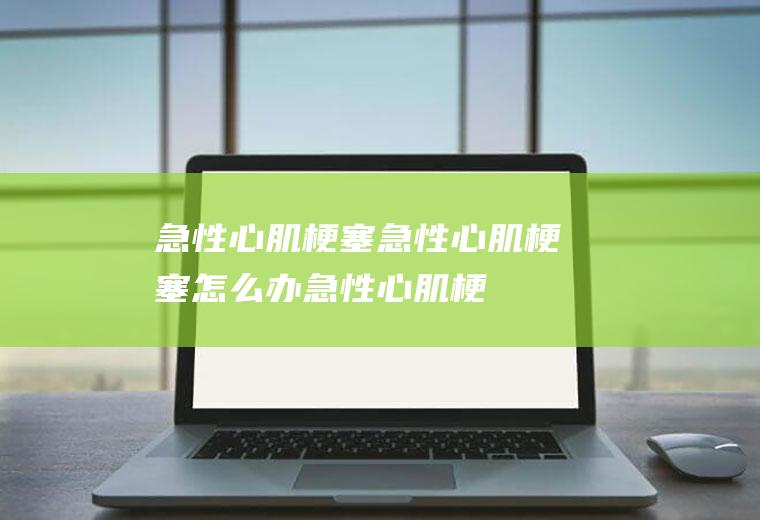 急性心肌梗塞_急性心肌梗塞怎么办_急性心肌梗塞吃什么食物好