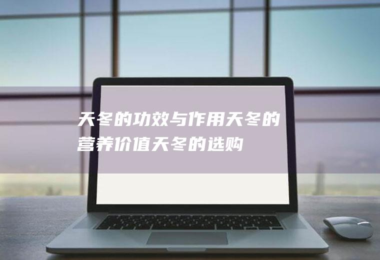 天冬的功效与作用_天冬的营养价值_天冬的选购_天冬的存储