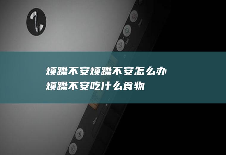 烦躁不安_烦躁不安怎么办_烦躁不安吃什么食物好