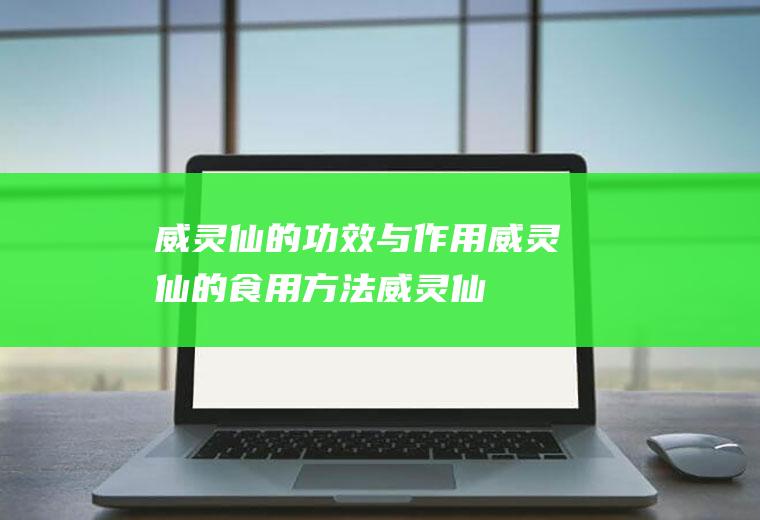 威灵仙的功效与作用_威灵仙的食用方法_威灵仙的主要价值